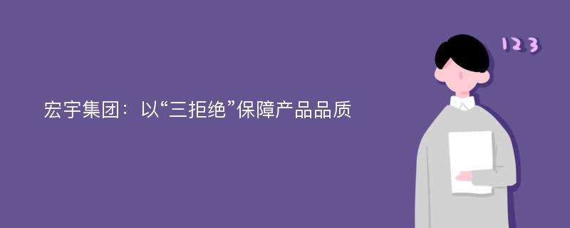 宏宇集团：以“三拒绝”保障产品品质