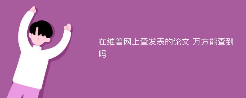 在维普网上查发表的论文 万方能查到吗