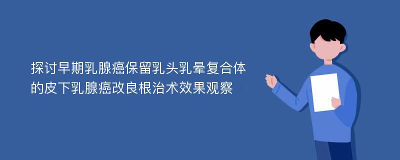 探讨早期乳腺癌保留乳头乳晕复合体的皮下乳腺癌改良根治术效果观察