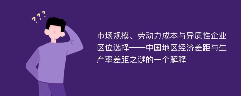 市场规模、劳动力成本与异质性企业区位选择——中国地区经济差距与生产率差距之谜的一个解释