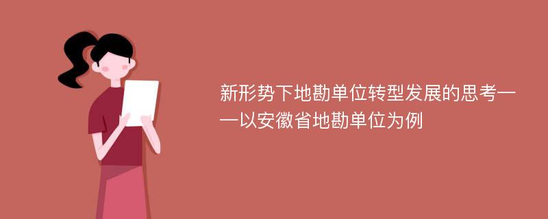 新形势下地勘单位转型发展的思考——以安徽省地勘单位为例