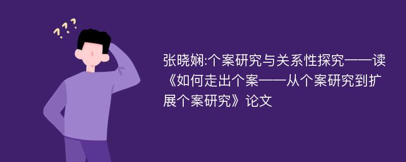 张晓娴:个案研究与关系性探究——读《如何走出个案——从个案研究到扩展个案研究》论文