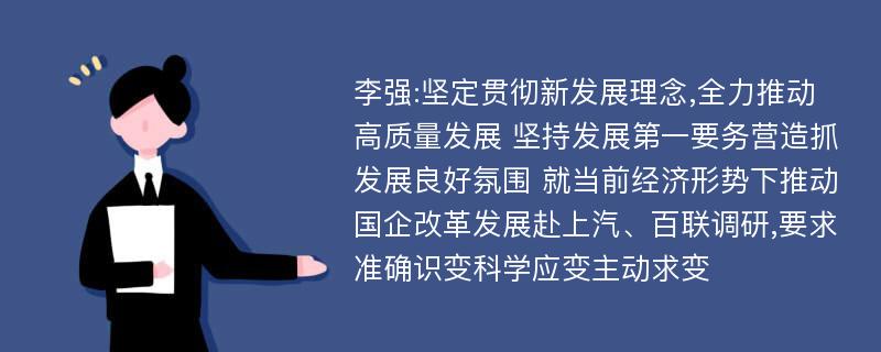 李强:坚定贯彻新发展理念,全力推动高质量发展 坚持发展第一要务营造抓发展良好氛围 就当前经济形势下推动国企改革发展赴上汽、百联调研,要求准确识变科学应变主动求变