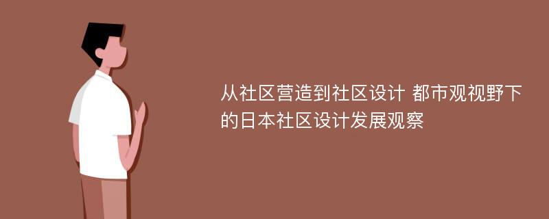 从社区营造到社区设计 都市观视野下的日本社区设计发展观察