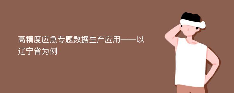 高精度应急专题数据生产应用——以辽宁省为例