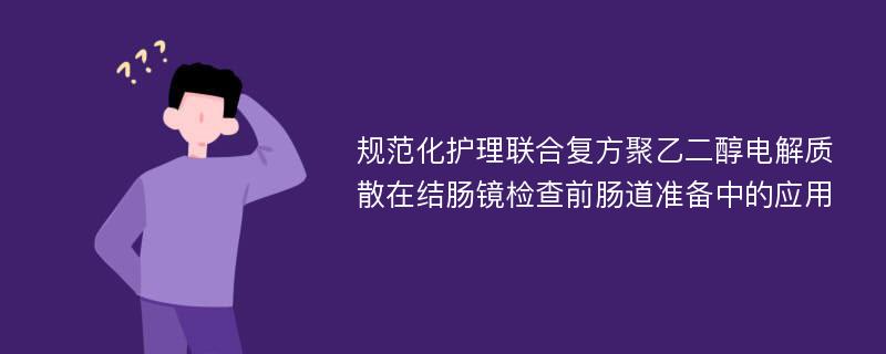 规范化护理联合复方聚乙二醇电解质散在结肠镜检查前肠道准备中的应用