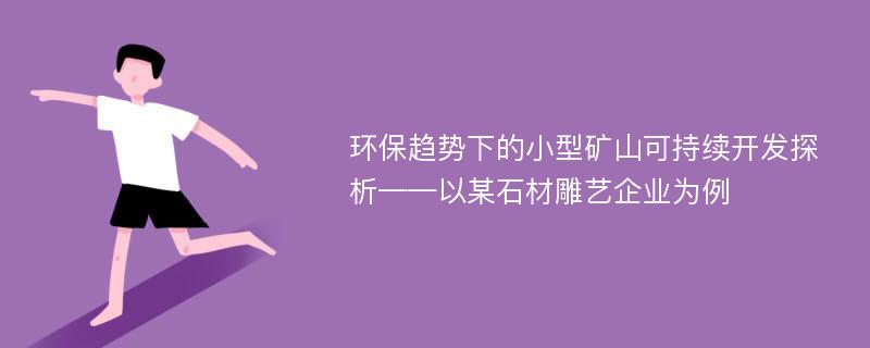 环保趋势下的小型矿山可持续开发探析——以某石材雕艺企业为例