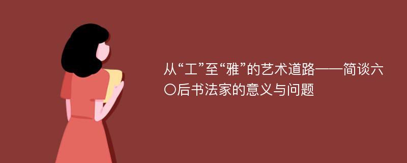 从“工”至“雅”的艺术道路——简谈六〇后书法家的意义与问题