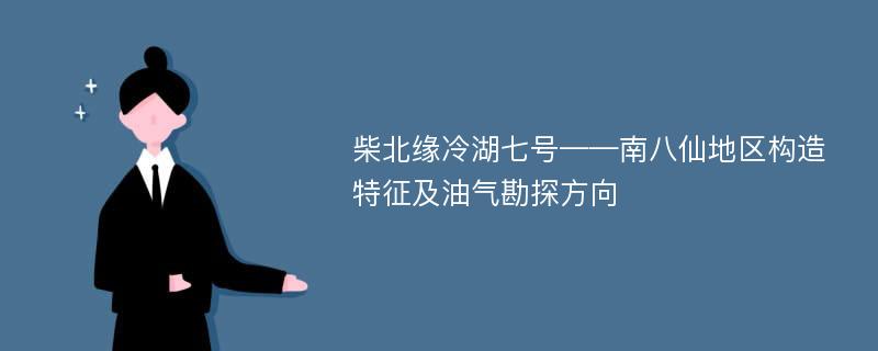 柴北缘冷湖七号——南八仙地区构造特征及油气勘探方向