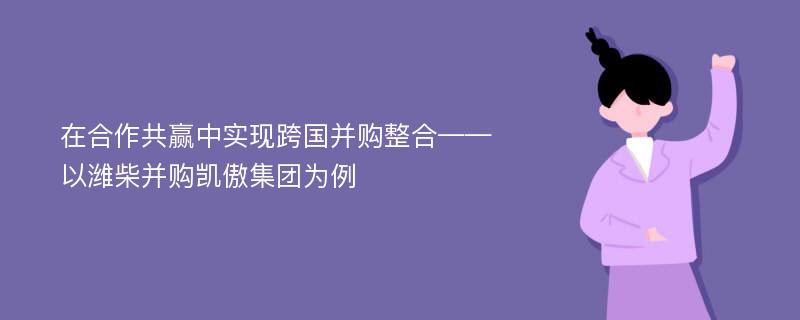 在合作共赢中实现跨国并购整合——以潍柴并购凯傲集团为例