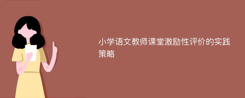 小学语文教师课堂激励性评价的实践策略