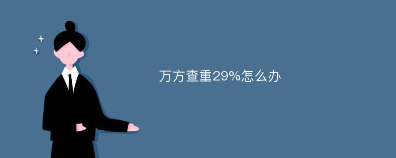 万方查重29%怎么办