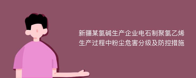 新疆某氯碱生产企业电石制聚氯乙烯生产过程中粉尘危害分级及防控措施