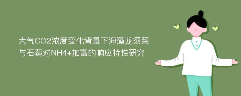 大气CO2浓度变化背景下海藻龙须菜与石莼对NH4+加富的响应特性研究