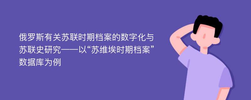 俄罗斯有关苏联时期档案的数字化与苏联史研究——以“苏维埃时期档案”数据库为例