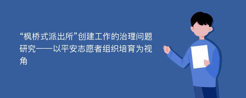 “枫桥式派出所”创建工作的治理问题研究——以平安志愿者组织培育为视角