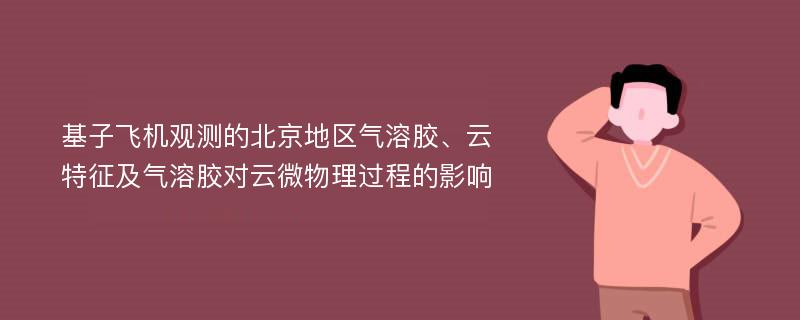 基子飞机观测的北京地区气溶胶、云特征及气溶胶对云微物理过程的影响