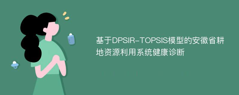 基于DPSIR-TOPSIS模型的安徽省耕地资源利用系统健康诊断