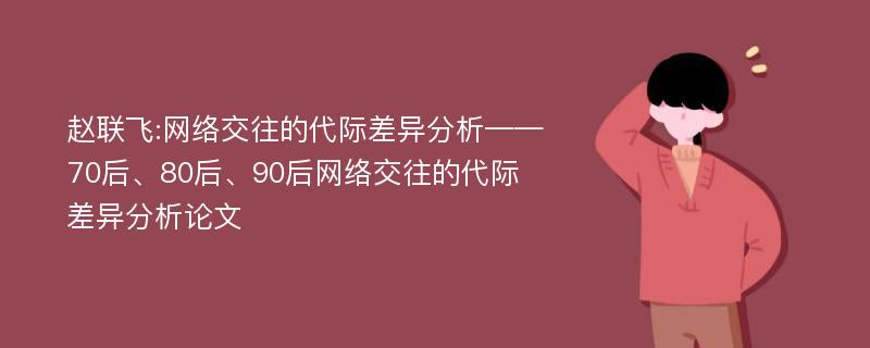 赵联飞:网络交往的代际差异分析——70后、80后、90后网络交往的代际差异分析论文