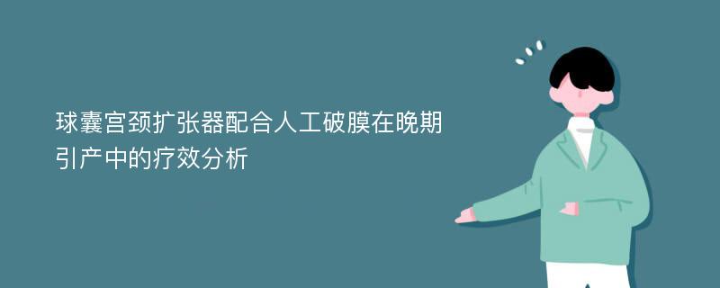 球囊宫颈扩张器配合人工破膜在晚期引产中的疗效分析