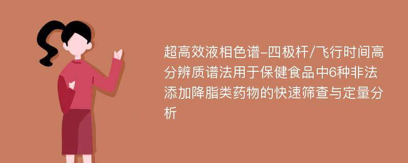 超高效液相色谱-四极杆/飞行时间高分辨质谱法用于保健食品中6种非法添加降脂类药物的快速筛查与定量分析