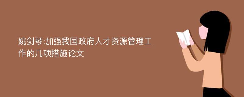 姚剑琴:加强我国政府人才资源管理工作的几项措施论文