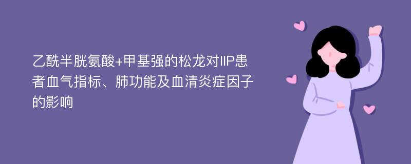 乙酰半胱氨酸+甲基强的松龙对IIP患者血气指标、肺功能及血清炎症因子的影响