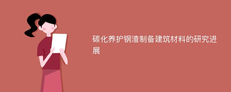 碳化养护钢渣制备建筑材料的研究进展