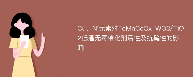 Cu、Ni元素对FeMnCeOx-WO3/TiO2低温无毒催化剂活性及抗硫性的影响