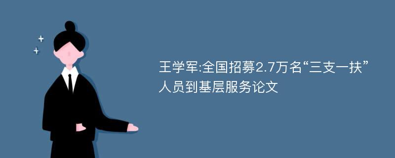 王学军:全国招募2.7万名“三支一扶”人员到基层服务论文