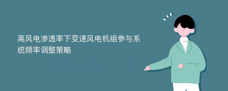 高风电渗透率下变速风电机组参与系统频率调整策略