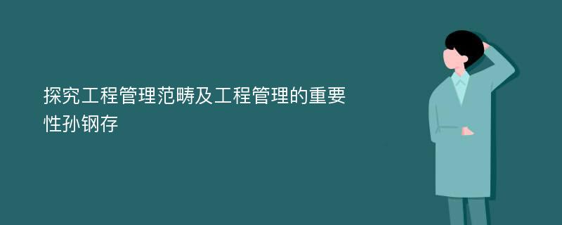 探究工程管理范畴及工程管理的重要性孙钢存