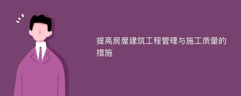 提高房屋建筑工程管理与施工质量的措施