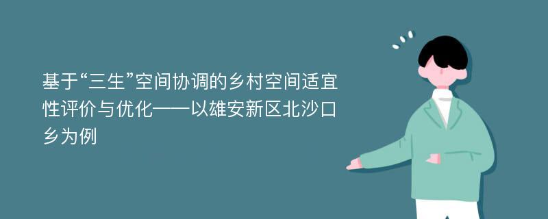 基于“三生”空间协调的乡村空间适宜性评价与优化——以雄安新区北沙口乡为例