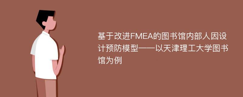 基于改进FMEA的图书馆内部人因设计预防模型——以天津理工大学图书馆为例