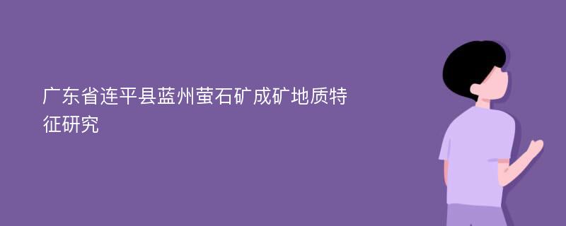 广东省连平县蓝州萤石矿成矿地质特征研究