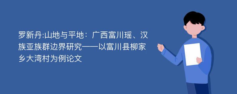 罗新丹:山地与平地：广西富川瑶、汉族亚族群边界研究——以富川县柳家乡大湾村为例论文