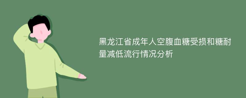 黑龙江省成年人空腹血糖受损和糖耐量减低流行情况分析