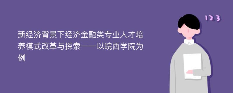 新经济背景下经济金融类专业人才培养模式改革与探索——以皖西学院为例