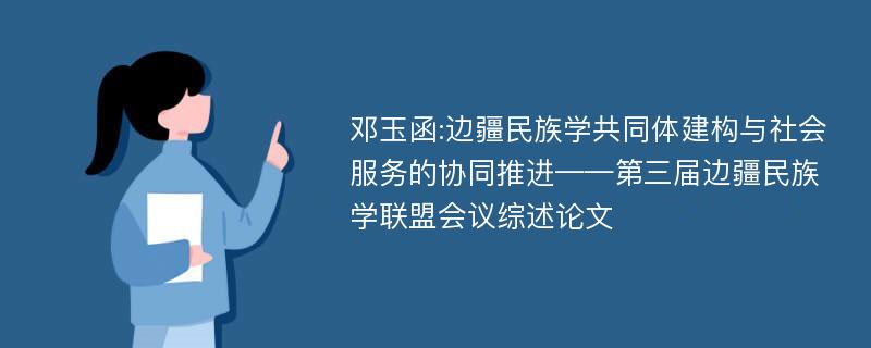 邓玉函:边疆民族学共同体建构与社会服务的协同推进——第三届边疆民族学联盟会议综述论文