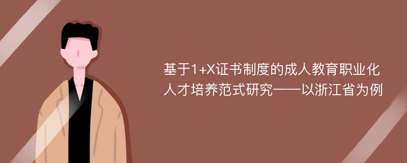 基于1+X证书制度的成人教育职业化人才培养范式研究——以浙江省为例