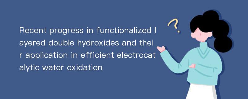 Recent progress in functionalized layered double hydroxides and their application in efficient electrocatalytic water oxidation