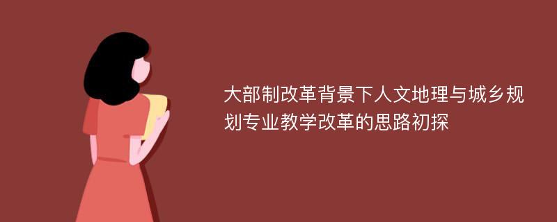 大部制改革背景下人文地理与城乡规划专业教学改革的思路初探