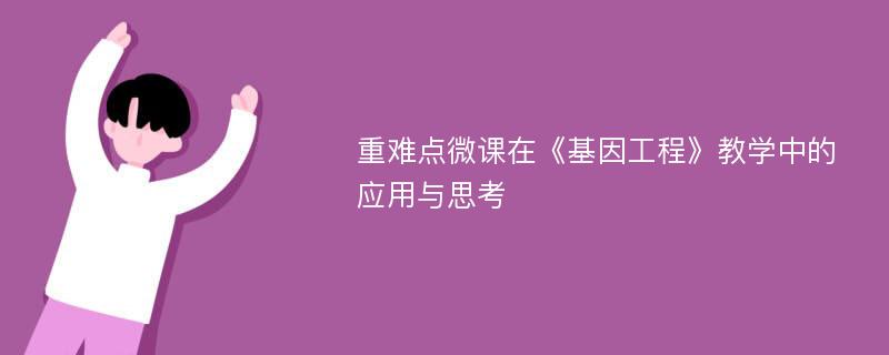 重难点微课在《基因工程》教学中的应用与思考