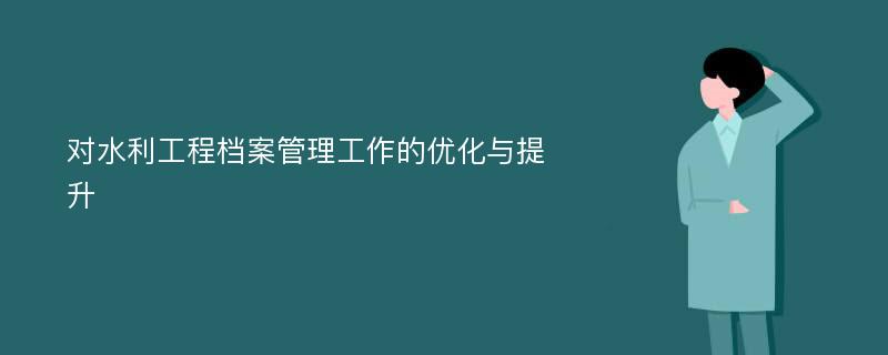 对水利工程档案管理工作的优化与提升