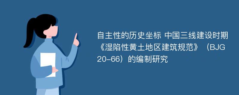 自主性的历史坐标 中国三线建设时期《湿陷性黄土地区建筑规范》（BJG20-66）的编制研究