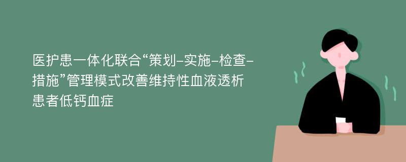 医护患一体化联合“策划-实施-检查-措施”管理模式改善维持性血液透析患者低钙血症