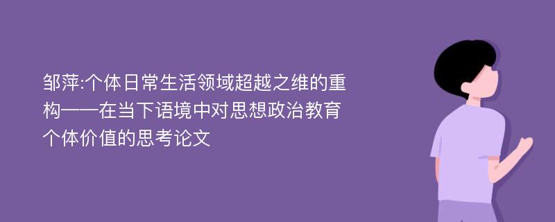 邹萍:个体日常生活领域超越之维的重构——在当下语境中对思想政治教育个体价值的思考论文