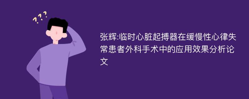 张辉:临时心脏起搏器在缓慢性心律失常患者外科手术中的应用效果分析论文