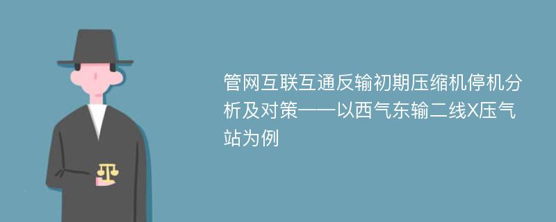 管网互联互通反输初期压缩机停机分析及对策——以西气东输二线X压气站为例